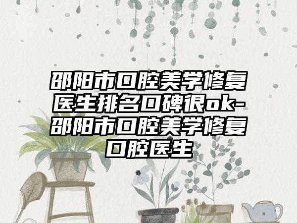 邵阳市口腔美学修复医生排名口碑很ok-邵阳市口腔美学修复口腔医生