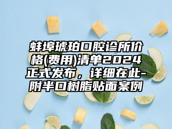 蚌埠琥珀口腔诊所价格(费用)清单2024正式发布，详细在此-附半口树脂贴面案例