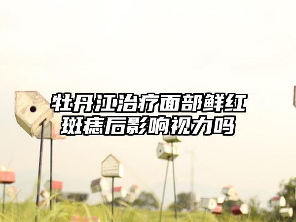 牡丹江治疗面部鲜红斑痣后影响视力吗