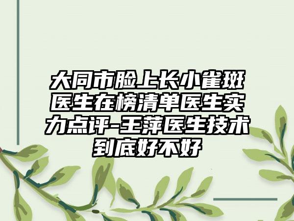 大同市脸上长小雀斑医生在榜清单医生实力点评-王萍医生技术到底好不好