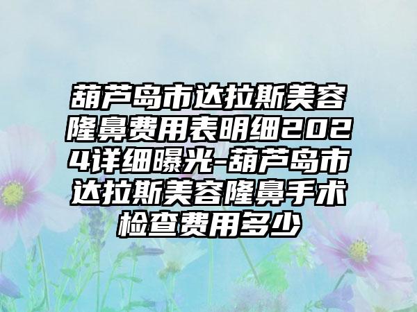 葫芦岛市达拉斯美容隆鼻费用表明细2024详细曝光-葫芦岛市达拉斯美容隆鼻手术检查费用多少