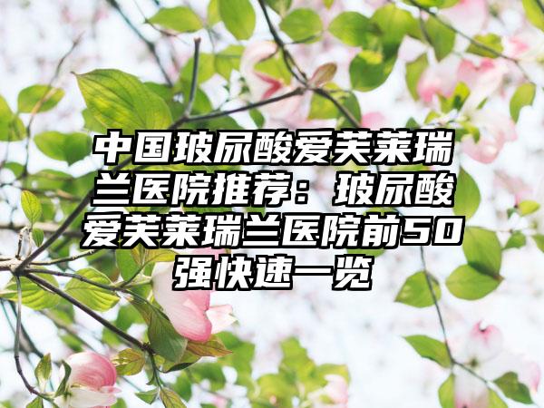 中国玻尿酸爱芙莱瑞兰医院推荐：玻尿酸爱芙莱瑞兰医院前50强快速一览