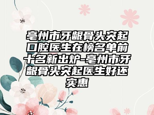 亳州市牙龈骨头突起口腔医生在榜名单前十名新出炉-亳州市牙龈骨头突起医生好还实惠