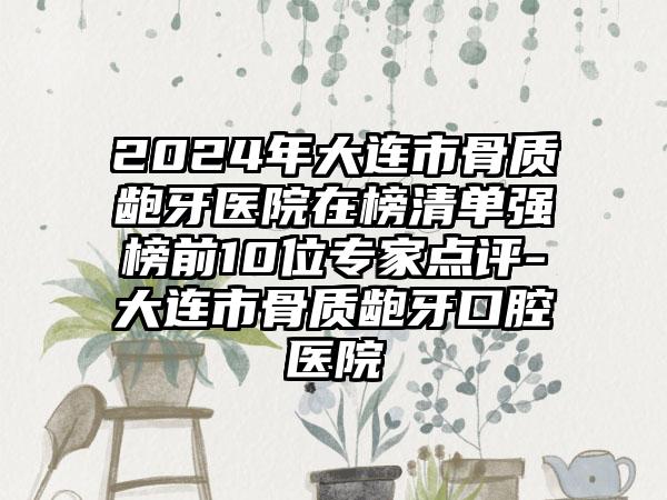 2024年大连市骨质龅牙医院在榜清单强榜前10位专家点评-大连市骨质龅牙口腔医院