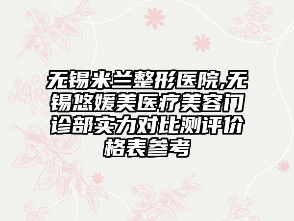 无锡米兰整形医院,无锡悠媛美医疗美容门诊部实力对比测评价格表参考