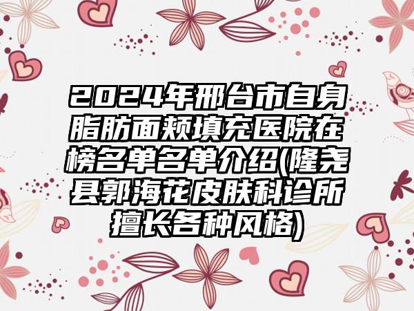 2024年邢台市自身脂肪面颊填充医院在榜名单名单介绍(隆尧县郭海花皮肤科诊所擅长各种风格)