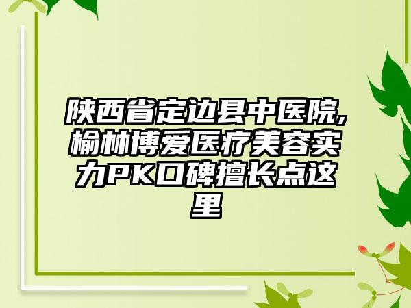 陕西省定边县中医院,榆林博爱医疗美容实力PK口碑擅长点这里