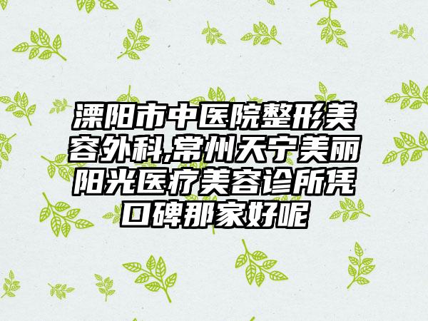 溧阳市中医院整形美容外科,常州天宁美丽阳光医疗美容诊所凭口碑那家好呢