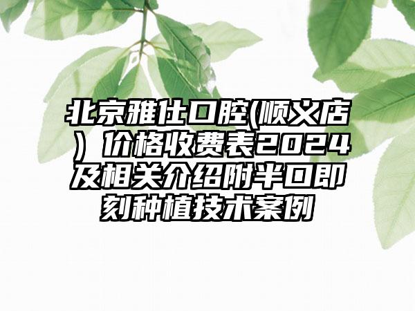 北京雅仕口腔(顺义店）价格收费表2024及相关介绍附半口即刻种植技术案例