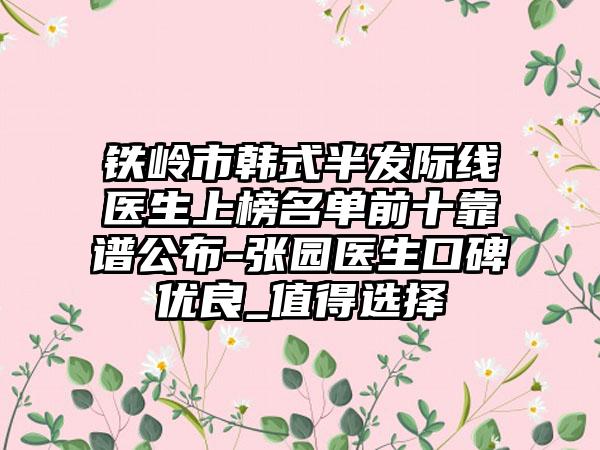 铁岭市韩式半发际线医生上榜名单前十靠谱公布-张园医生口碑优良_值得选择