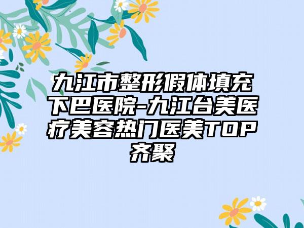 九江市整形假体填充下巴医院-九江台美医疗美容热门医美TOP齐聚