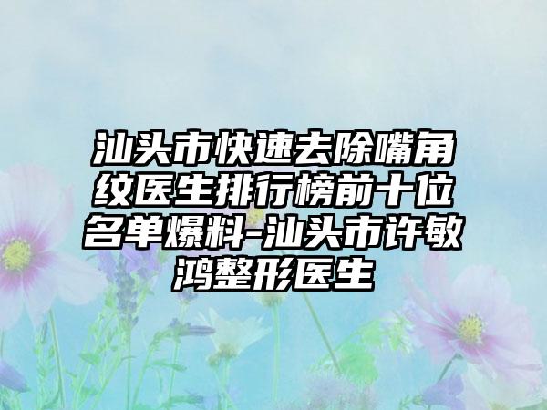 汕头市快速去除嘴角纹医生排行榜前十位名单爆料-汕头市许敏鸿整形医生