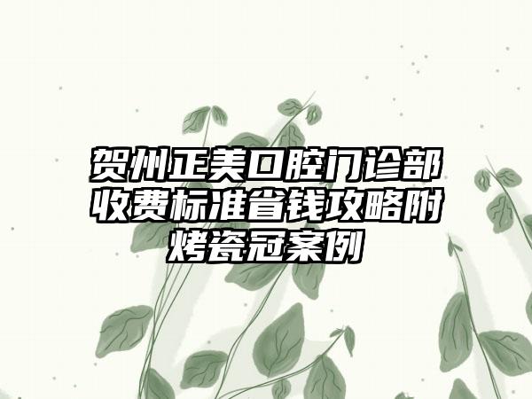 贺州正美口腔门诊部收费标准省钱攻略附烤瓷冠案例