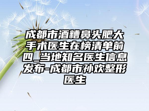 成都市酒糟鼻头肥大手术医生在榜清单前四_当地知名医生信息发布-成都市孙欢整形医生