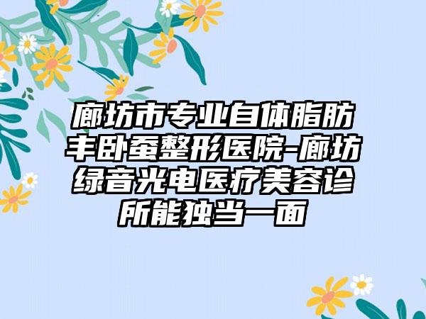 廊坊市专业自体脂肪丰卧蚕整形医院-廊坊绿音光电医疗美容诊所能独当一面