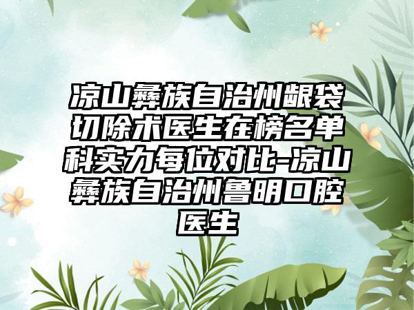 凉山彝族自治州龈袋切除术医生在榜名单科实力每位对比-凉山彝族自治州鲁明口腔医生