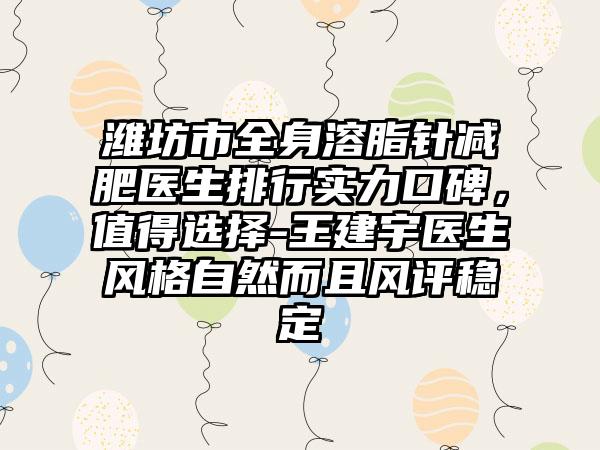 潍坊市全身溶脂针减肥医生排行实力口碑，值得选择-王建宇医生风格自然而且风评稳定