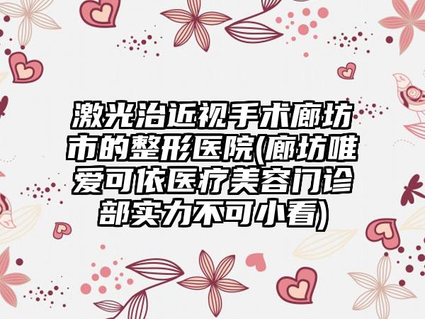 激光治近视手术廊坊市的整形医院(廊坊唯爱可依医疗美容门诊部实力不可小看)