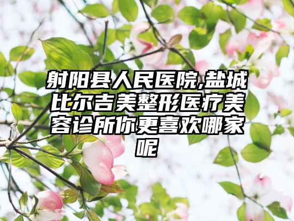 射阳县人民医院,盐城比尔吉美整形医疗美容诊所你更喜欢哪家呢