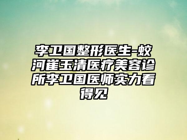 李卫国整形医生-蛟河崔玉清医疗美容诊所李卫国医师实力看得见