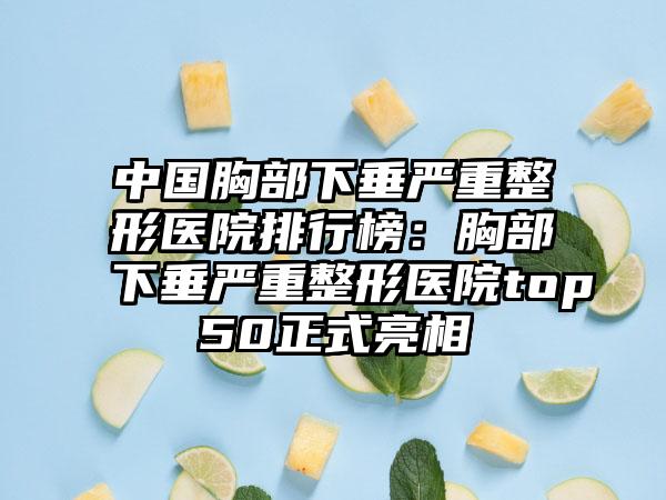 中国胸部下垂严重整形医院排行榜：胸部下垂严重整形医院top50正式亮相