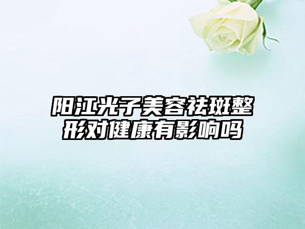 阳江光子美容祛斑整形对健康有影响吗