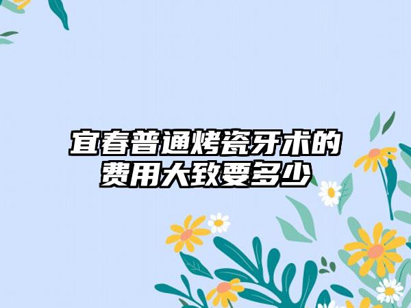 宜春普通烤瓷牙术的费用大致要多少