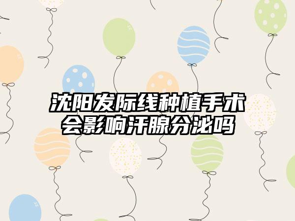 沈阳发际线种植手术会影响汗腺分泌吗