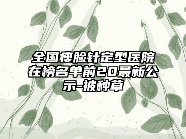 全国瘦脸针定型医院在榜名单前20最新公示-被种草