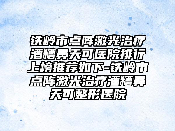 铁岭市点阵激光治疗酒糟鼻天可医院排行上榜推荐如下-铁岭市点阵激光治疗酒糟鼻天可整形医院