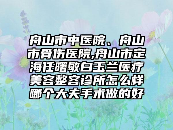 舟山市中医院、舟山市骨伤医院,舟山市定海任曙敏白玉兰医疗美容整容诊所怎么样哪个大夫手术做的好