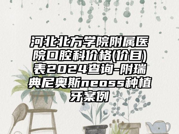 河北北方学院附属医院口腔科价格(价目)表2024查询-附瑞典尼奥斯neoss种植牙案例