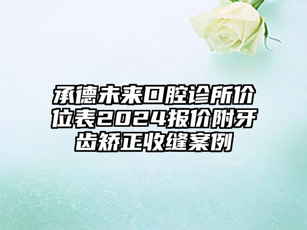 承德未来口腔诊所价位表2024报价附牙齿矫正收缝案例