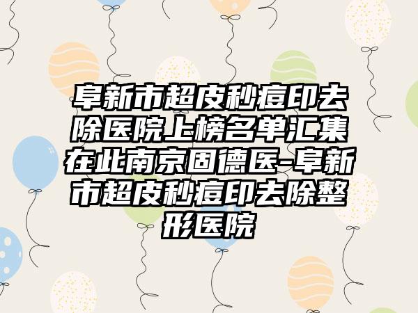 阜新市超皮秒痘印去除医院上榜名单汇集在此南京固德医-阜新市超皮秒痘印去除整形医院