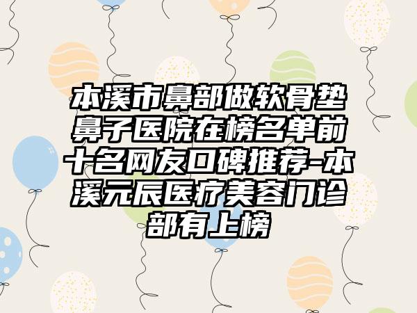 本溪市鼻部做软骨垫鼻子医院在榜名单前十名网友口碑推荐-本溪元辰医疗美容门诊部有上榜