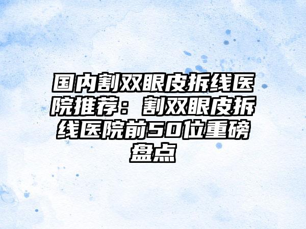 国内割双眼皮拆线医院推荐：割双眼皮拆线医院前50位重磅盘点