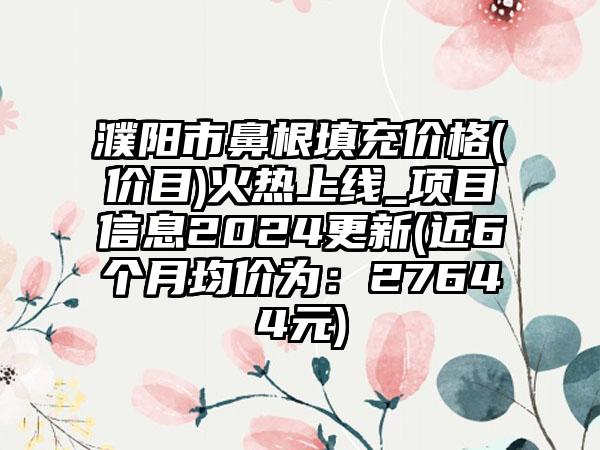 濮阳市鼻根填充价格(价目)火热上线_项目信息2024更新(近6个月均价为：27644元)