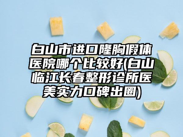 白山市进口隆胸假体医院哪个比较好(白山临江长春整形诊所医美实力口碑出圈)