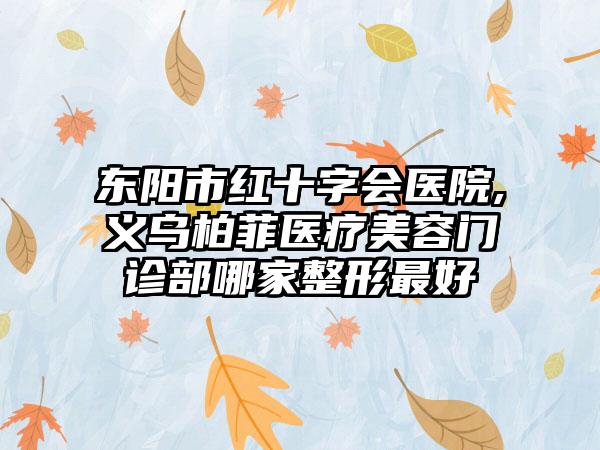 东阳市红十字会医院,义乌柏菲医疗美容门诊部哪家整形最好