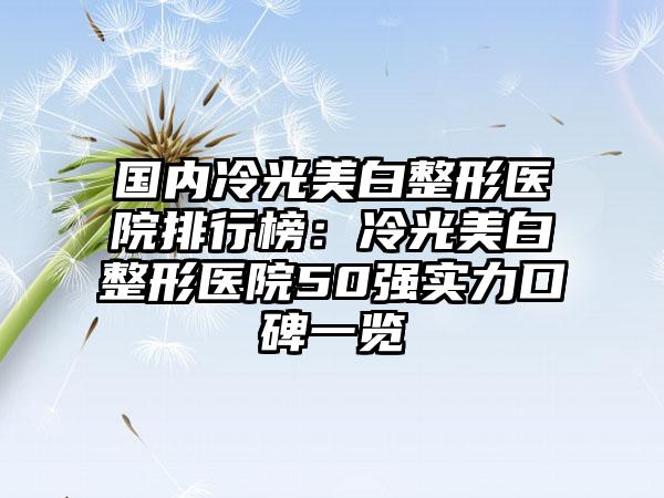 国内冷光美白整形医院排行榜：冷光美白整形医院50强实力口碑一览