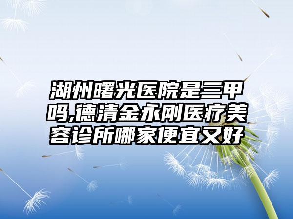 湖州曙光医院是三甲吗,德清金永刚医疗美容诊所哪家便宜又好