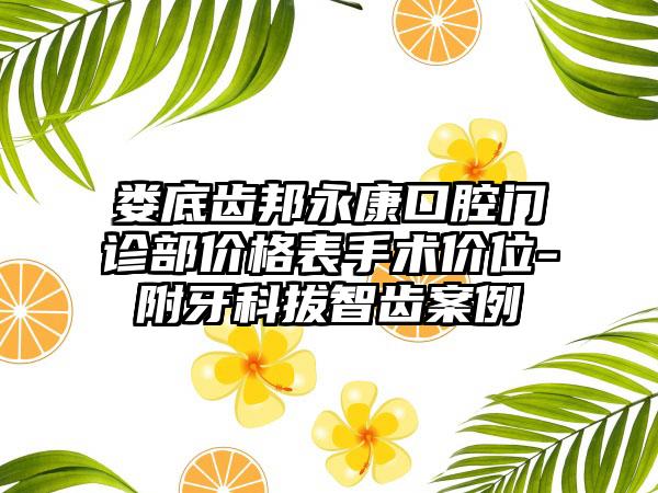 娄底齿邦永康口腔门诊部价格表手术价位-附牙科拔智齿案例