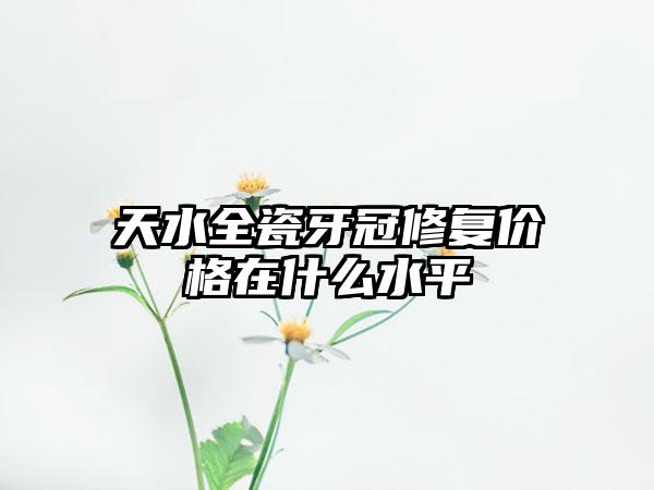 天水全瓷牙冠修复价格在什么水平