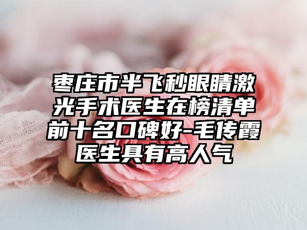 枣庄市半飞秒眼睛激光手术医生在榜清单前十名口碑好-毛传霞医生具有高人气