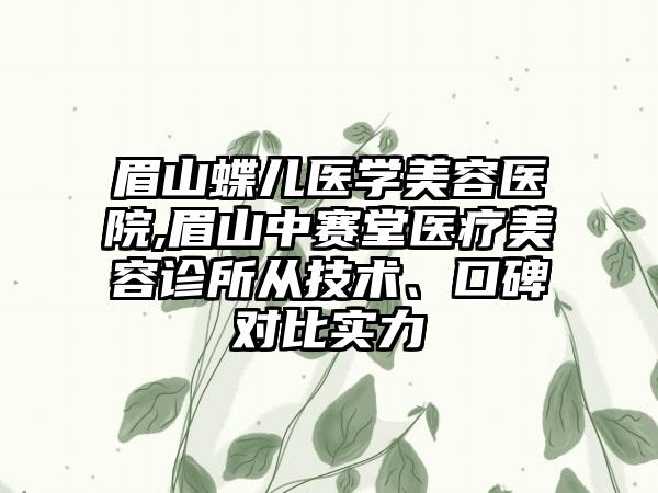 眉山蝶儿医学美容医院,眉山中赛堂医疗美容诊所从技术、口碑对比实力