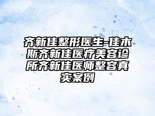 齐新佳整形医生-佳木斯齐新佳医疗美容诊所齐新佳医师整容真实案例