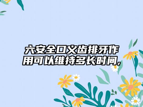 六安全口义齿排牙作用可以维持多长时间,