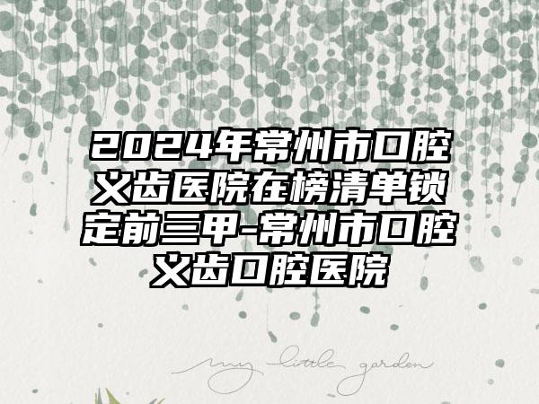 2024年常州市口腔义齿医院在榜清单锁定前三甲-常州市口腔义齿口腔医院