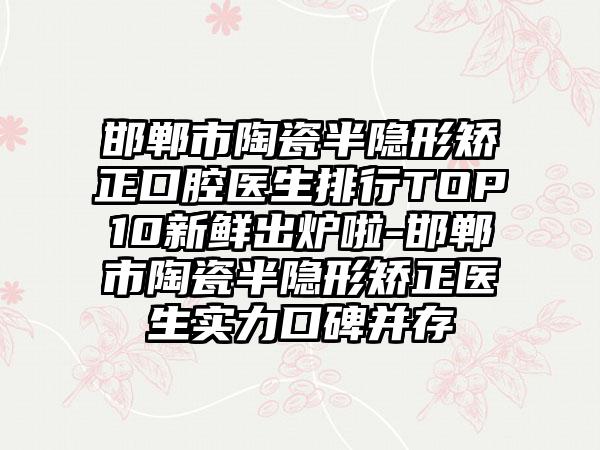 邯郸市陶瓷半隐形矫正口腔医生排行TOP10新鲜出炉啦-邯郸市陶瓷半隐形矫正医生实力口碑并存