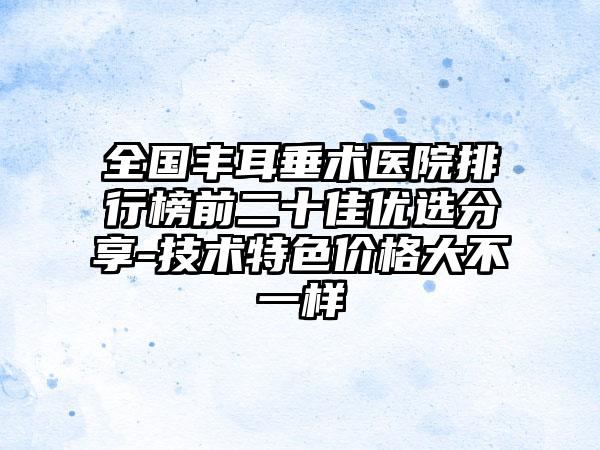 全国丰耳垂术医院排行榜前二十佳优选分享-技术特色价格大不一样